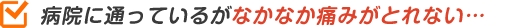 病院に通っているがなかなか痛みがとれない…